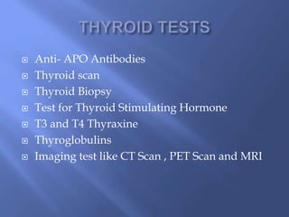  Anti- APO Antibodies
 Thyroid scan
 Thyroid Biopsy
 Test for Thyroid Stimulating Hormone
 T3 and T4 Thyraxine
 Thyroglobulins
 Imaging test like CT Scan , PET Scan and MRI
 