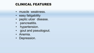 CLINICAL FEATURES
• muscle weakness.
• easy fatigability
• peptic ulcer disease.
• pancreatitis.
• hypertension.
• gout and pseudogout.
• Anemia.
• Depression.
 