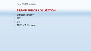 Pre-op TUMORS localization-
PRE-OP TUMOR LOALIZATION.
• Ultrasonography
• MRI
• CT
• Tl 201 – Tc99m scan
 