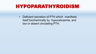 HYPOPARATHYROIDISM
• Deficient secretion of PTH which manifests
itself biochemically by hypocalcaemia, and
low or absent circulating PTH.
.
 