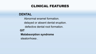 . DENTAL
Abnormal enamel formation.
delayed or absent dental eruption.
defective dental root formation.
GIT
Malabsorption syndrome
steatorrhoea .
CLINICAL FEATURES
 