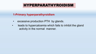 1-Primary hyperparathyroidism
• excessive production PTH by glands.
• leads to hypercalcemia which fails to inhibit the gland
activity in the normal manner.
HYPERPARATHYROIDISM
 