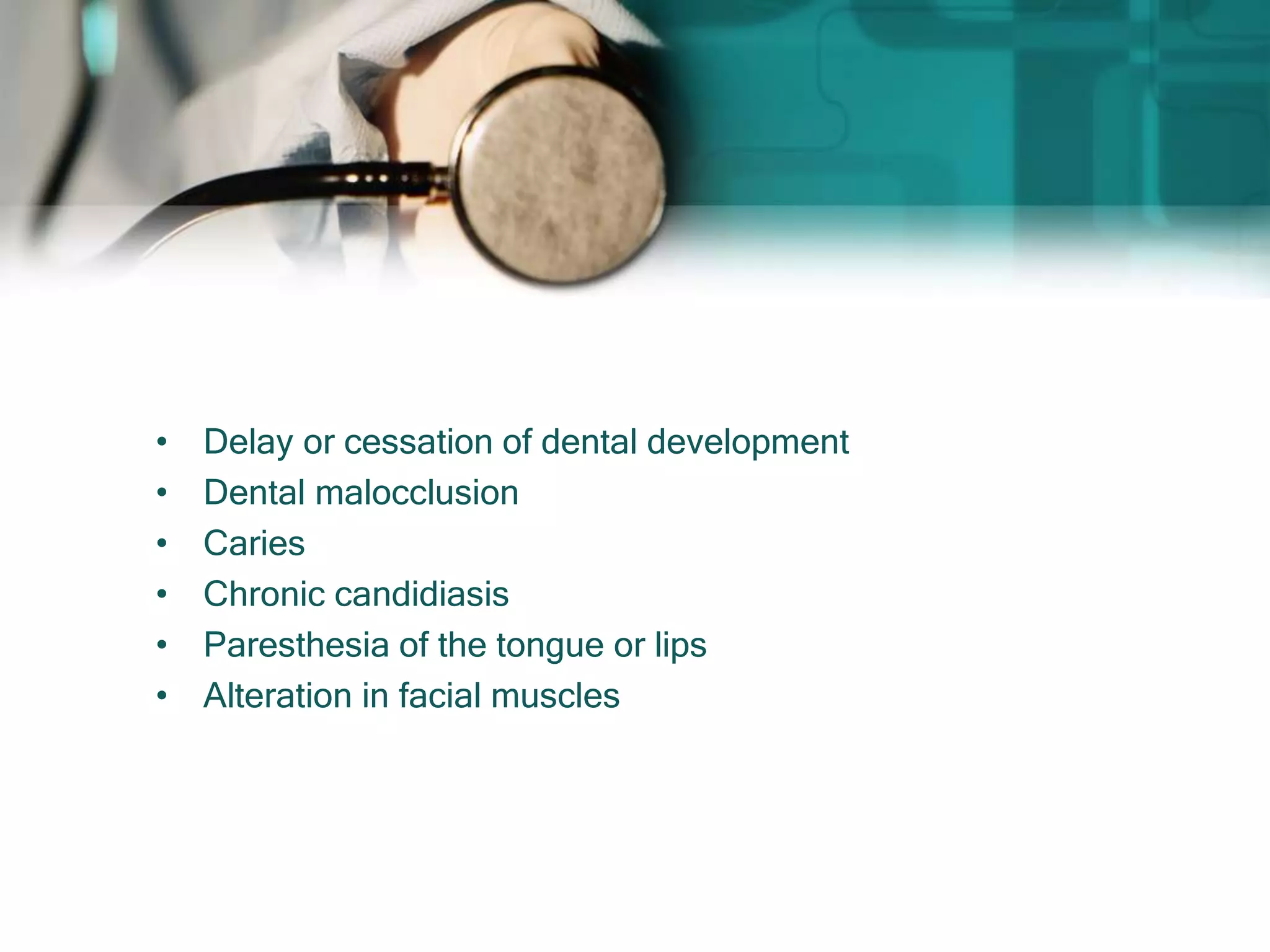 • Delay or cessation of dental development
• Dental malocclusion
• Caries
• Chronic candidiasis
• Paresthesia of the tongue or lips
• Alteration in facial muscles
 