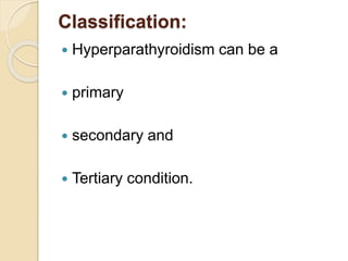 Classification:
 Hyperparathyroidism can be a
 primary
 secondary and
 Tertiary condition.
 
