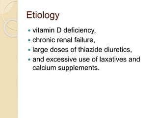 Etiology
 vitamin D deficiency,
 chronic renal failure,
 large doses of thiazide diuretics,
 and excessive use of laxatives and
calcium supplements.
 