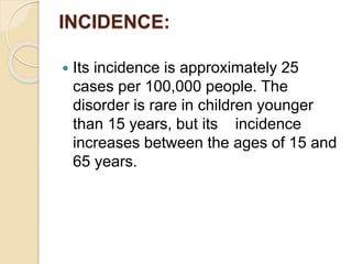 INCIDENCE:
 Its incidence is approximately 25
cases per 100,000 people. The
disorder is rare in children younger
than 15 years, but its incidence
increases between the ages of 15 and
65 years.
 