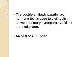  The double-antibody parathyroid
hormone test is used to distinguish
between primary hyperparathyroidism
and malignancy
 An MRI or a CT scan
 