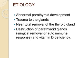ETIOLOGY:
 Abnormal parathyroid development
 Trauma to the glands
 Near total removal of the thyroid gland
 Destruction of parathyroid glands
(surgical removal or auto immune
response) and vitamin D deficiency.
 