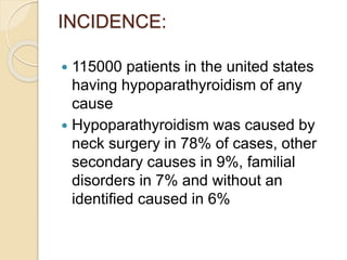 INCIDENCE:
 115000 patients in the united states
having hypoparathyroidism of any
cause
 Hypoparathyroidism was caused by
neck surgery in 78% of cases, other
secondary causes in 9%, familial
disorders in 7% and without an
identified caused in 6%
 