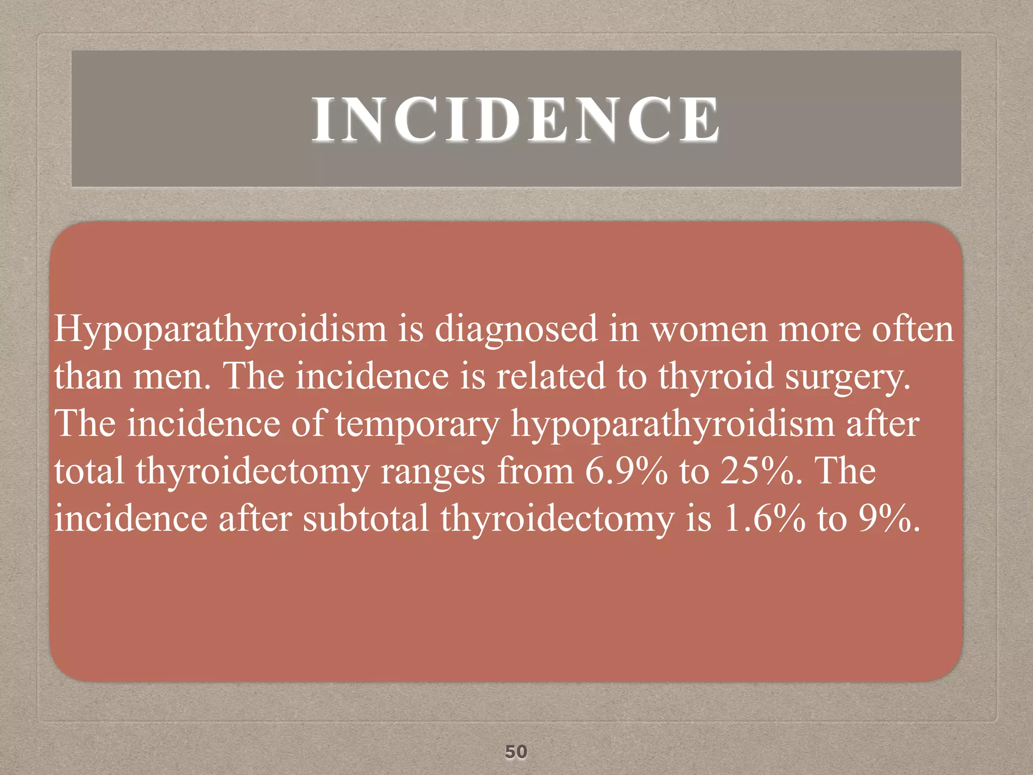 INCIDENCE
Hypoparathyroidism is diagnosed in women more often
than men. The incidence is related to thyroid surgery.
The incidence of temporary hypoparathyroidism after
total thyroidectomy ranges from 6.9% to 25%. The
incidence after subtotal thyroidectomy is 1.6% to 9%.
50
 