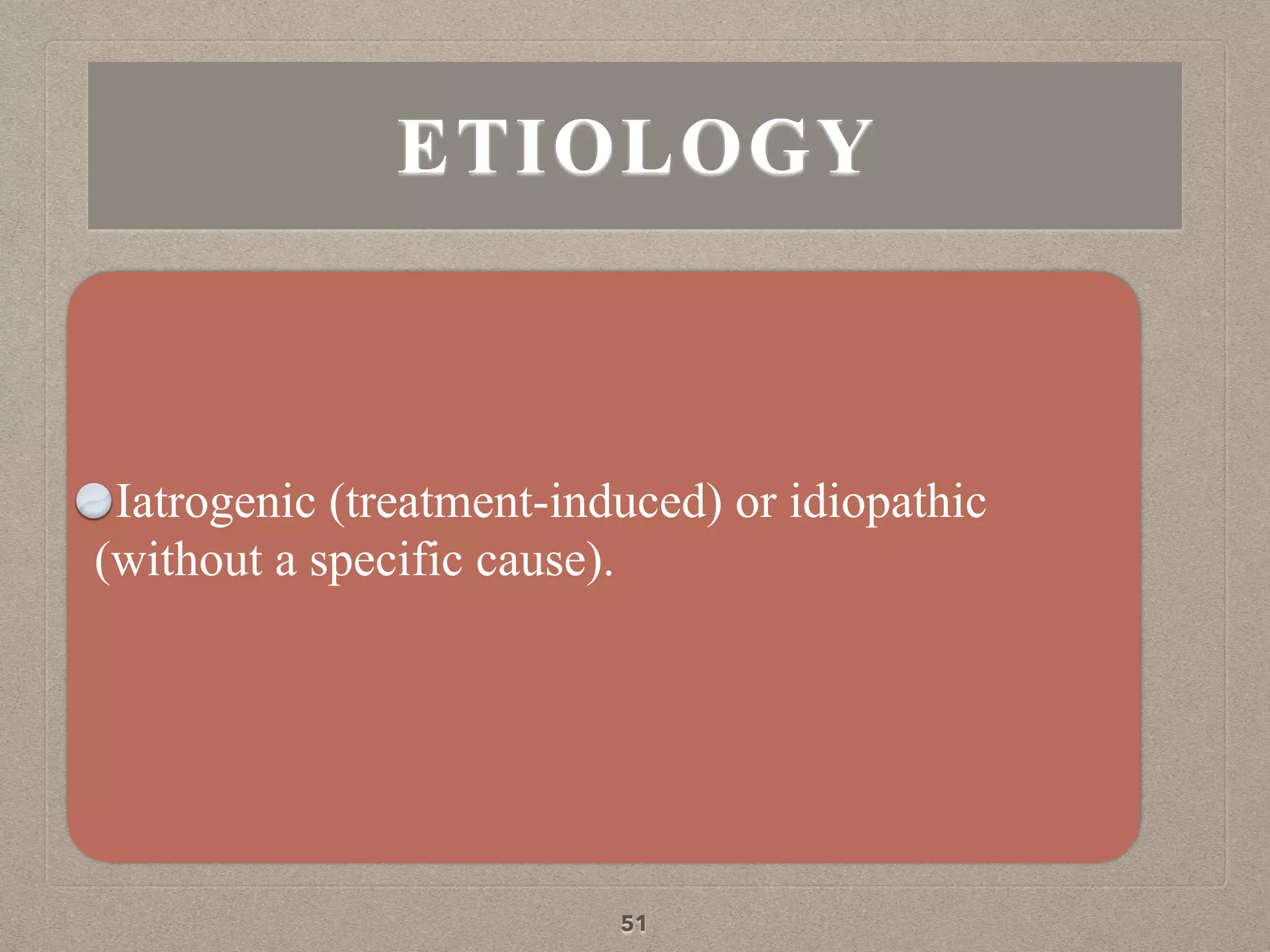 ETIOLOGY
Iatrogenic (treatment-induced) or idiopathic
(without a specific cause).
51
 
