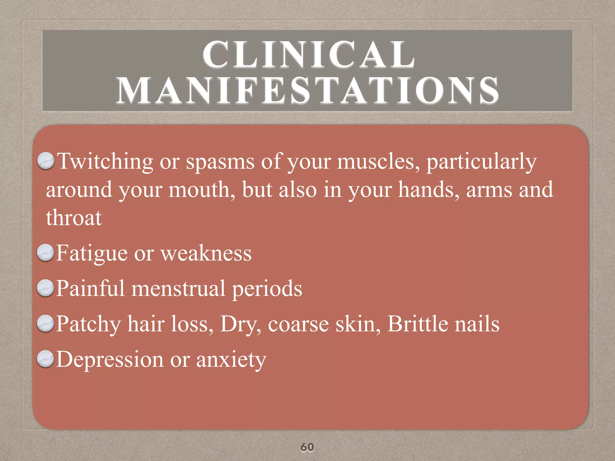 CLINICAL
MANIFESTATIONS
Twitching or spasms of your muscles, particularly
around your mouth, but also in your hands, arms and
throat
Fatigue or weakness
Painful menstrual periods
Patchy hair loss, Dry, coarse skin, Brittle nails
Depression or anxiety
60
 
