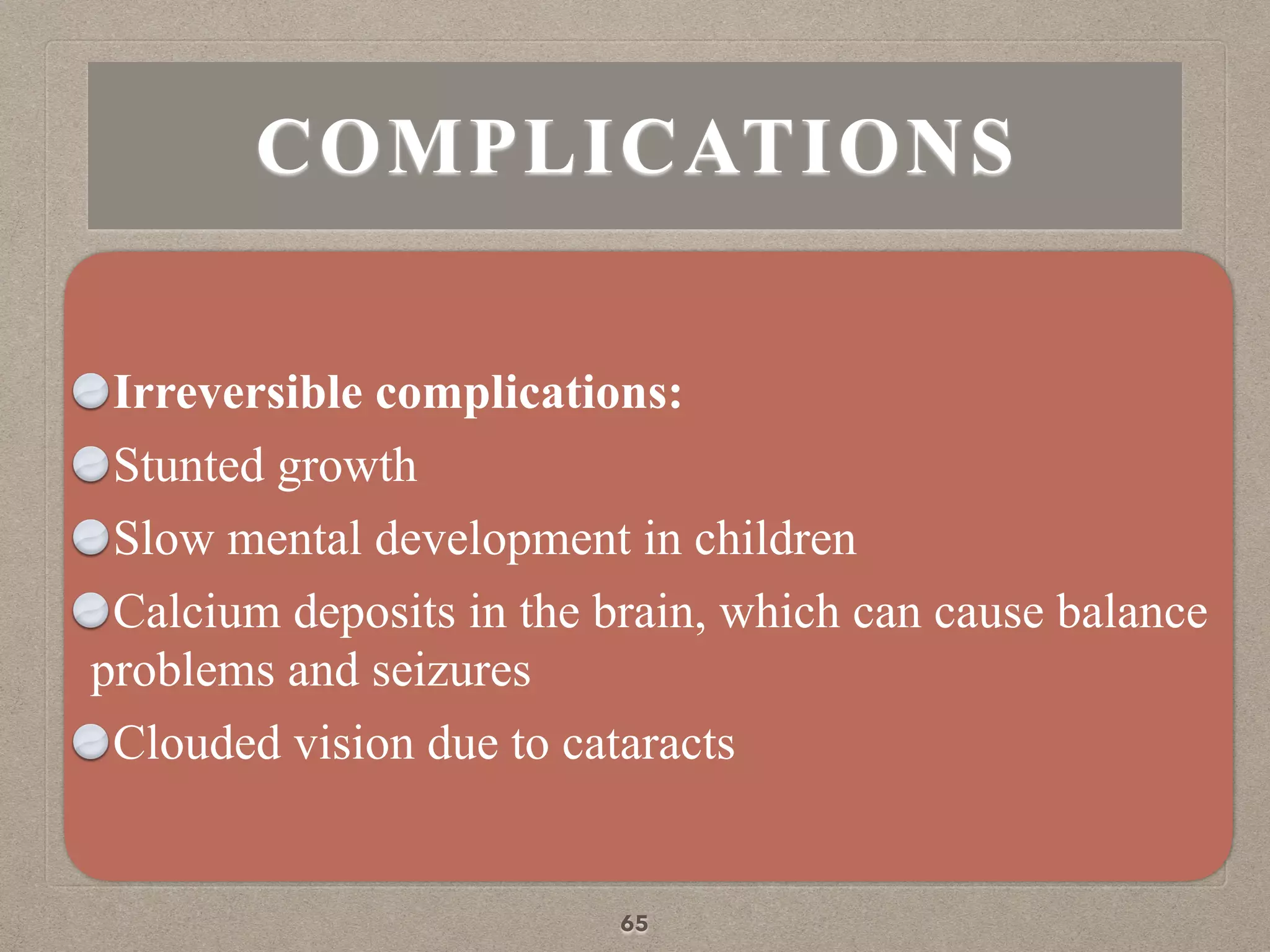 COMPLICATIONS
Irreversible complications:
Stunted growth
Slow mental development in children
Calcium deposits in the brain, which can cause balance
problems and seizures
Clouded vision due to cataracts
65
 