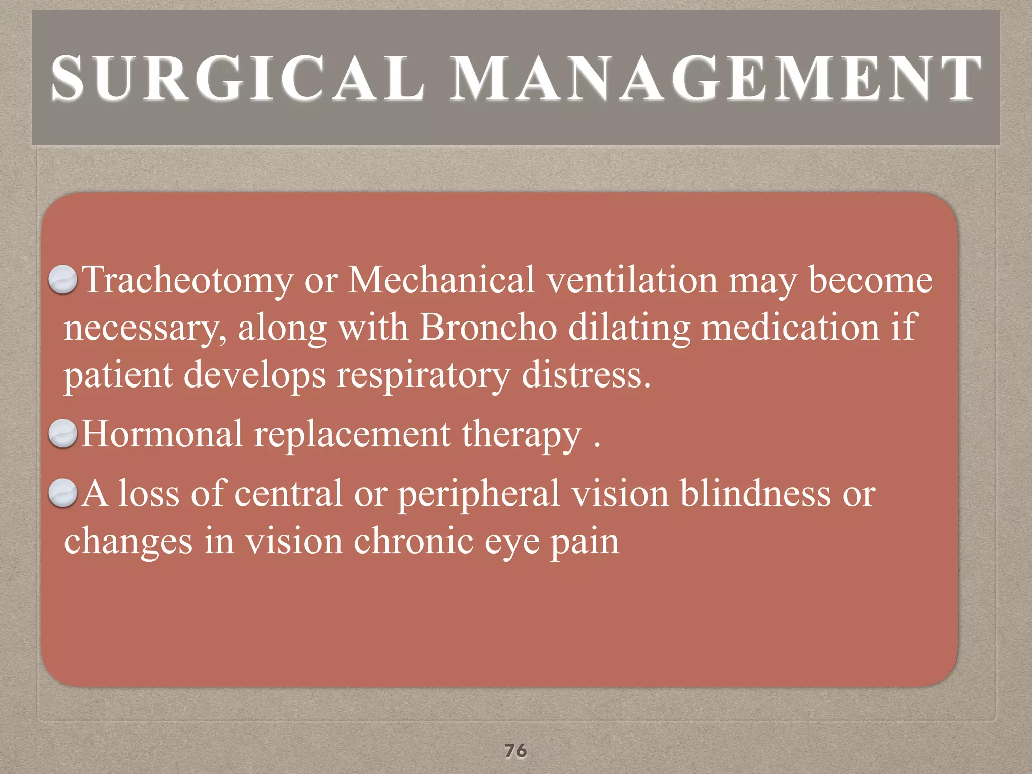 Tracheotomy or Mechanical ventilation may become
necessary, along with Broncho dilating medication if
patient develops respiratory distress.
Hormonal replacement therapy .
A loss of central or peripheral vision blindness or
changes in vision chronic eye pain
SURGICAL MANAGEMENT
76
 