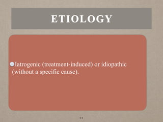 ETIOLOGY
Iatrogenic (treatment-induced) or idiopathic
(without a specific cause).
51
 