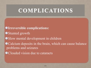 COMPLICATIONS
Irreversible complications:
Stunted growth
Slow mental development in children
Calcium deposits in the brain, which can cause balance
problems and seizures
Clouded vision due to cataracts
65
 