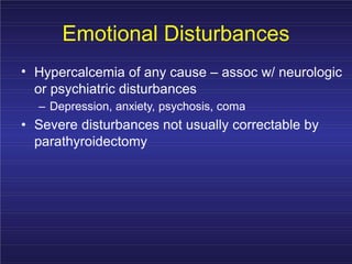 Emotional Disturbances
• Hypercalcemia of any cause – assoc w/ neurologic
or psychiatric disturbances
– Depression, anxiety, psychosis, coma
• Severe disturbances not usually correctable by
parathyroidectomy
 