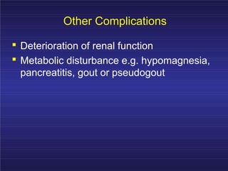 Other Complications
.
.
Deterioration of renal function
Metabolic disturbance e.g. hypomagnesia,
pancreatitis, gout or pseudogout
 
