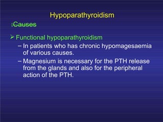 Hypoparathyroidism
:Causes
Functional hypoparathyroidism
– In patients who has chronic hypomagesaemia
of various causes.
– Magnesium is necessary for the PTH release
from the glands and also for the peripheral
action of the PTH.
 