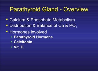 Parathyroid Gland - Overview
. Calcium & Phosphate Metabolism
. Distribution & Balance of Ca & PO4
. Hormones involved
• Parathyroid Hormone
• Calcitonin
• Vit. D
 