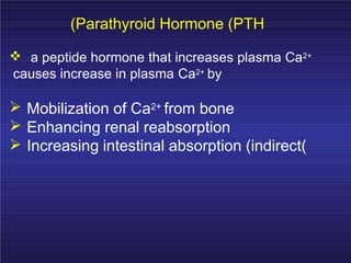 (Parathyroid Hormone (PTH
a peptide hormone that increases plasma Ca2+
causes increase in plasma Ca2+ by
Mobilization of Ca2+ from bone
Enhancing renal reabsorption
Increasing intestinal absorption (indirect(
 