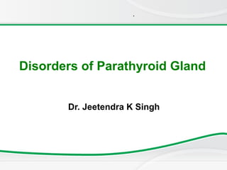 .
Disorders of Parathyroid Gland
Dr. Jeetendra K Singh
 