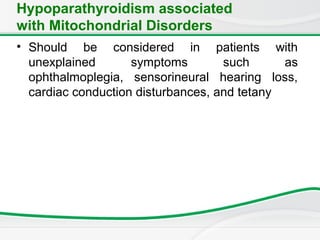 Hypoparathyroidism associated
with Mitochondrial Disorders
• Should be considered in patients with
unexplained symptoms such as
ophthalmoplegia, sensorineural hearing loss,
cardiac conduction disturbances, and tetany
 