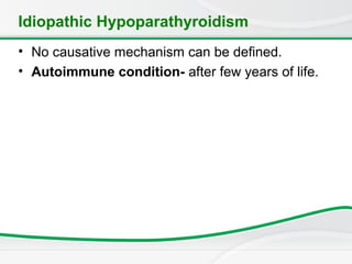 Idiopathic Hypoparathyroidism
• No causative mechanism can be defined.
• Autoimmune condition- after few years of life.
 
