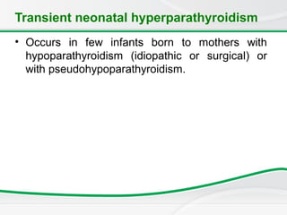 Transient neonatal hyperparathyroidism
• Occurs in few infants born to mothers with
hypoparathyroidism (idiopathic or surgical) or
with pseudohypoparathyroidism.
 