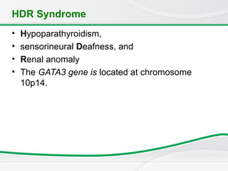 HDR Syndrome
• Hypoparathyroidism,
• sensorineural Deafness, and
• Renal anomaly
• The GATA3 gene is located at chromosome
10p14.
 