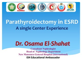 Parathyroidectomy in ESRD
A single Center Experience
Dr. Osama El-Shahat
Consultant Nephrologist
Head of Nephrology Department
New Mansoura General Hospital (international)
ISN Educational Ambassador
 