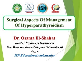 Surgical Aspects Of Management
Of Hyperparathyroidism
Dr. Osama El-Shahat
Head of Nephrology Department
New Mansoura General Hospital (international)
Egypt
ISN Educational Ambassador
 