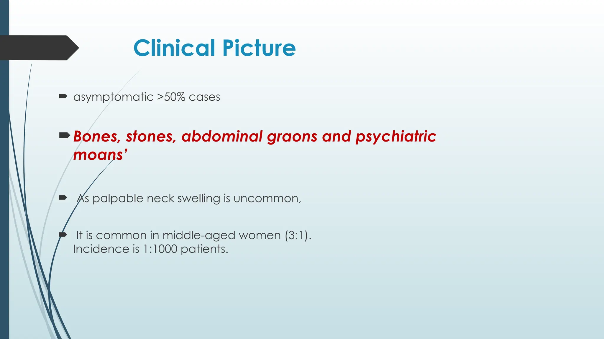 Clinical Picture
 asymptomatic >50% cases
Bones, stones, abdominal graons and psychiatric
moans’
 As palpable neck swelling is uncommon,
 It is common in middle-aged women (3:1).
Incidence is 1:1000 patients.
 