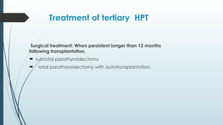 Treatment of tertiary HPT
Surgical treatment: When persistent longer than 12 months
following transplantation,
 subtotal parathyroidectomy
 total parathyroidectomy with autotransplantation.
 