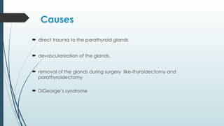 Causes
 direct trauma to the parathyroid glands
 devascularization of the glands,
 removal of the glands during surgery like-thyroidectomy and
parathyroidectomy
 DiGeorge’s syndrome
 
