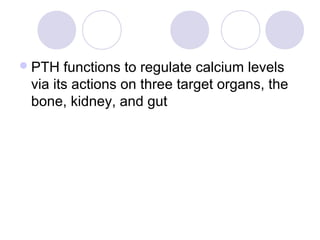 PTH functions to regulate calcium levels
via its actions on three target organs, the
bone, kidney, and gut
 