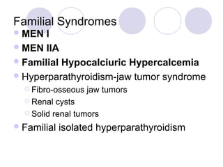 Familial Syndromes
MEN I
MEN IIA
Familial Hypocalciuric Hypercalcemia
Hyperparathyroidism-jaw tumor syndrome
 Fibro-osseous jaw tumors
 Renal cysts
 Solid renal tumors
Familial isolated hyperparathyroidism
 