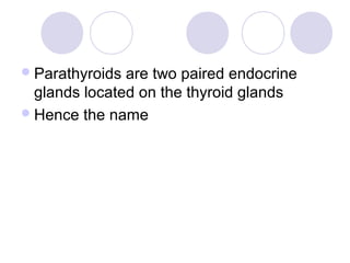 Parathyroids are two paired endocrine
glands located on the thyroid glands
Hence the name
 