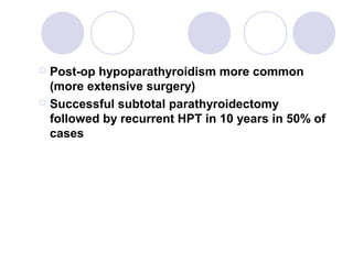  Post-op hypoparathyroidism more common
(more extensive surgery)
 Successful subtotal parathyroidectomy
followed by recurrent HPT in 10 years in 50% of
cases
 