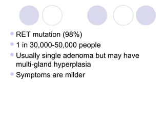 RET mutation (98%)
1 in 30,000-50,000 people
Usually single adenoma but may have
multi-gland hyperplasia
Symptoms are milder
 