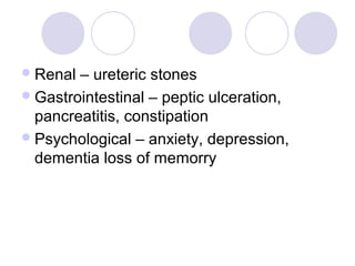 Renal – ureteric stones
Gastrointestinal – peptic ulceration,
pancreatitis, constipation
Psychological – anxiety, depression,
dementia loss of memorry
 