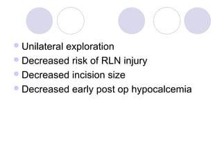 Unilateral exploration
Decreased risk of RLN injury
Decreased incision size
Decreased early post op hypocalcemia
 