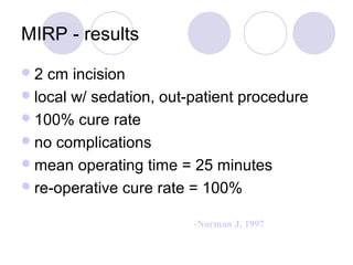 MIRP - results
2 cm incision
local w/ sedation, out-patient procedure
100% cure rate
no complications
mean operating time = 25 minutes
re-operative cure rate = 100%
-Norman J, 1997
 