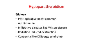 Hypoparathyroidism
Etiology
• Post-operative :most common
• Autoimmune
• Infiltrative diseases like Wilson disease
• Radiation induced destruction
• Congenital like DiGeorge syndrome
 