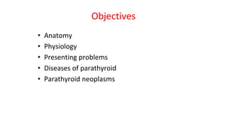 Objectives
• Anatomy
• Physiology
• Presenting problems
• Diseases of parathyroid
• Parathyroid neoplasms
 