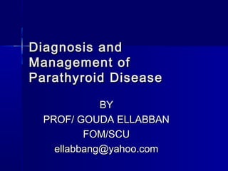 Diagnosis andDiagnosis and
Management ofManagement of
Parathyroid DiseaseParathyroid Disease
BYBY
PROF/ GOUDA ELLABBANPROF/ GOUDA ELLABBAN
FOM/SCUFOM/SCU
ellabbang@yahoo.comellabbang@yahoo.com
 