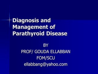 Diagnosis and
Management of
Parathyroid Disease
BY
PROF/ GOUDA ELLABBAN
FOM/SCU
ellabbang@yahoo.com
 