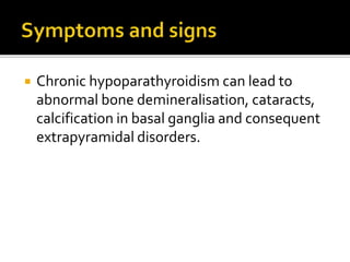  Chronic hypoparathyroidism can lead to
abnormal bone demineralisation, cataracts,
calcification in basal ganglia and consequent
extrapyramidal disorders.
 