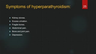 Symptoms of hyperparathyroidism:
 Kidney stones.
 Excess urination.
 Fragile bones.
 Abdominal pain.
 Bone and joint pain.
 Depression.
25
 
