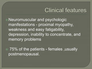 Neuromuscular and psychologic
manifestations - proximal myopathy,
weakness and easy fatigability,
depression, inability to concentrate, and
memory problems
 75% of the patients - females ,usually
postmenopausal.
 